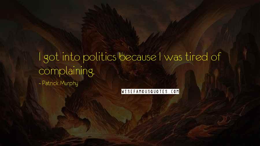Patrick Murphy Quotes: I got into politics because I was tired of complaining.