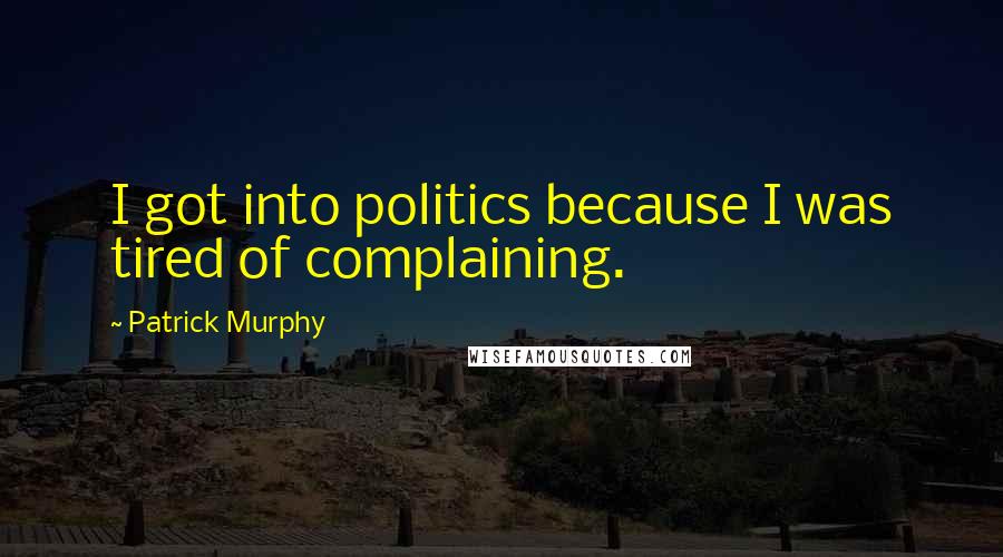 Patrick Murphy Quotes: I got into politics because I was tired of complaining.