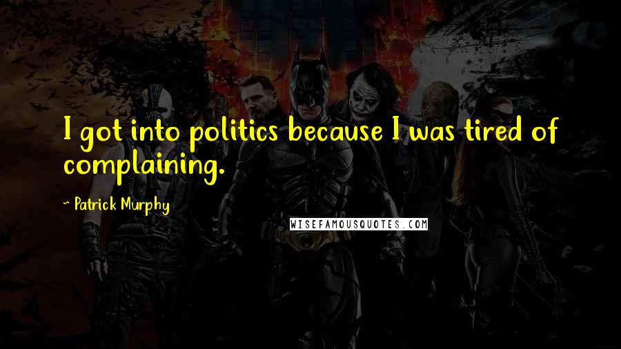 Patrick Murphy Quotes: I got into politics because I was tired of complaining.