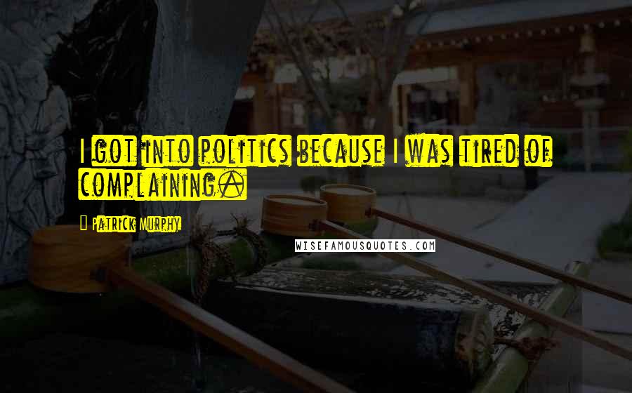 Patrick Murphy Quotes: I got into politics because I was tired of complaining.