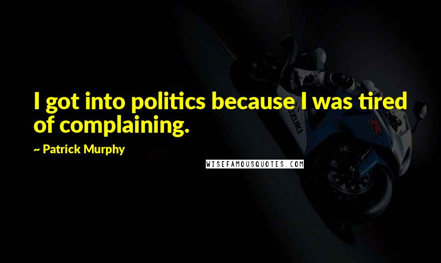 Patrick Murphy Quotes: I got into politics because I was tired of complaining.