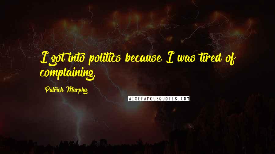 Patrick Murphy Quotes: I got into politics because I was tired of complaining.