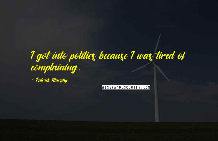 Patrick Murphy Quotes: I got into politics because I was tired of complaining.