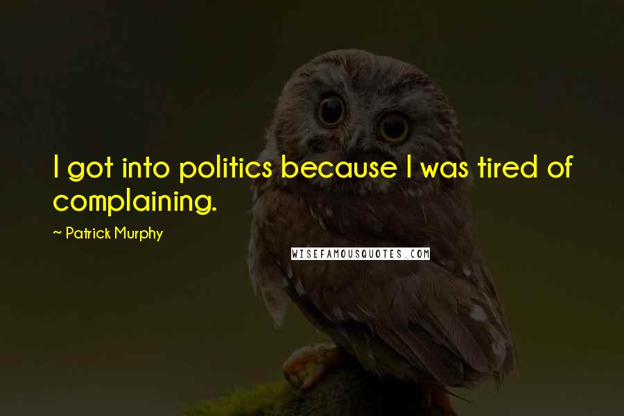 Patrick Murphy Quotes: I got into politics because I was tired of complaining.