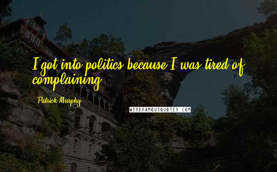 Patrick Murphy Quotes: I got into politics because I was tired of complaining.