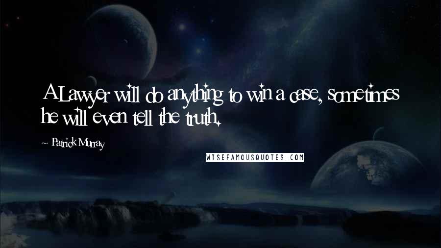 Patrick Murray Quotes: A Lawyer will do anything to win a case, sometimes he will even tell the truth.