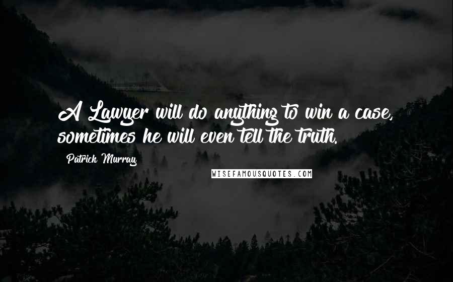 Patrick Murray Quotes: A Lawyer will do anything to win a case, sometimes he will even tell the truth.