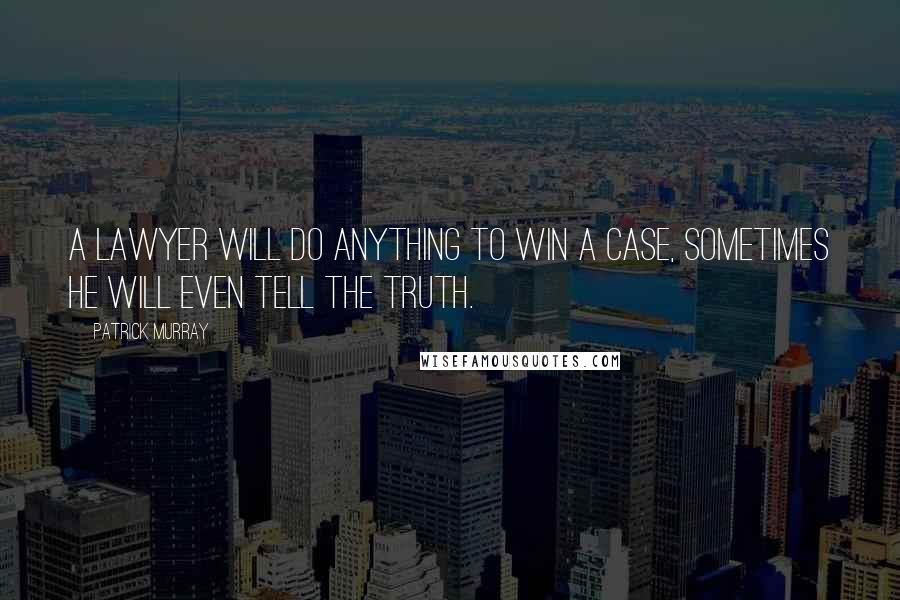 Patrick Murray Quotes: A Lawyer will do anything to win a case, sometimes he will even tell the truth.