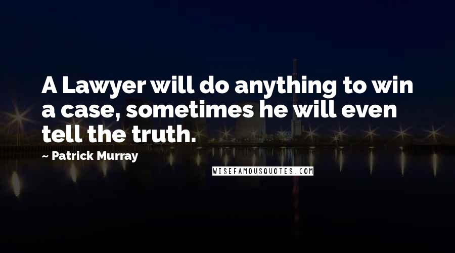 Patrick Murray Quotes: A Lawyer will do anything to win a case, sometimes he will even tell the truth.