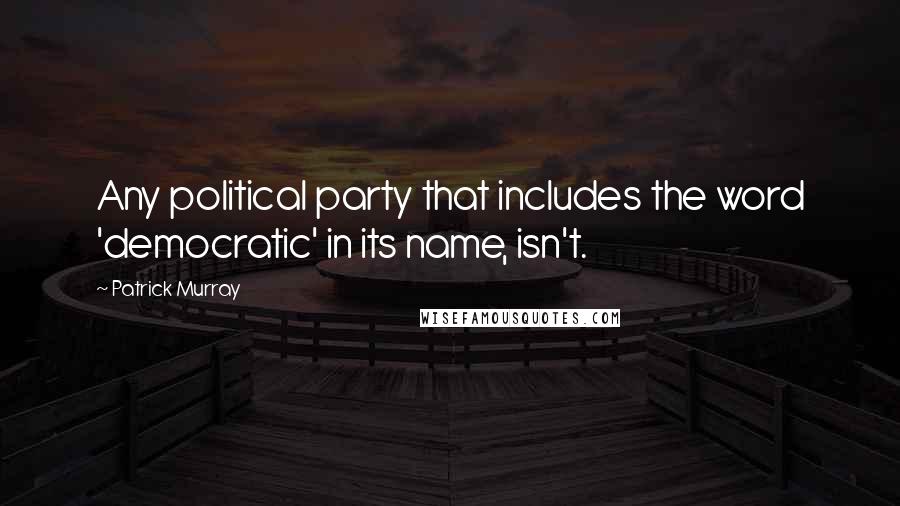 Patrick Murray Quotes: Any political party that includes the word 'democratic' in its name, isn't.