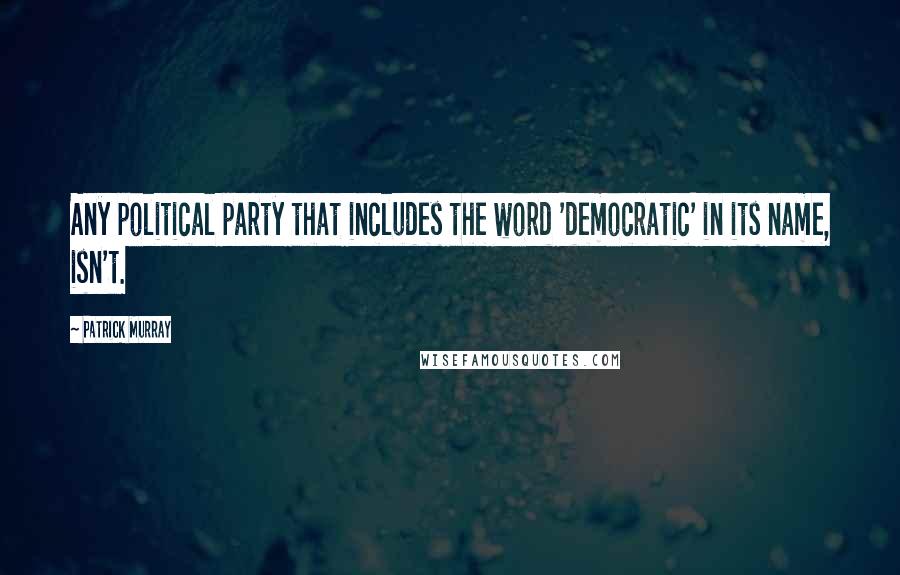 Patrick Murray Quotes: Any political party that includes the word 'democratic' in its name, isn't.