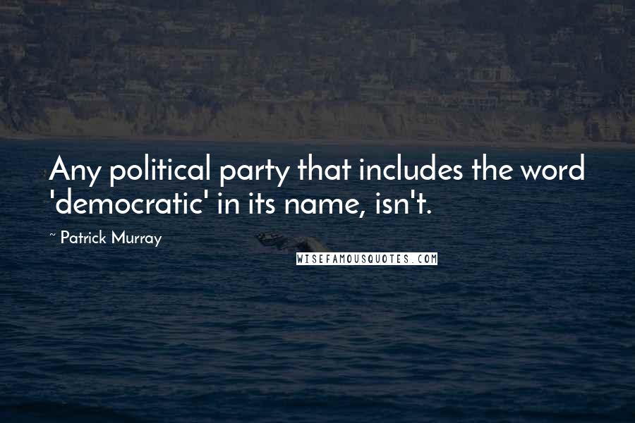 Patrick Murray Quotes: Any political party that includes the word 'democratic' in its name, isn't.