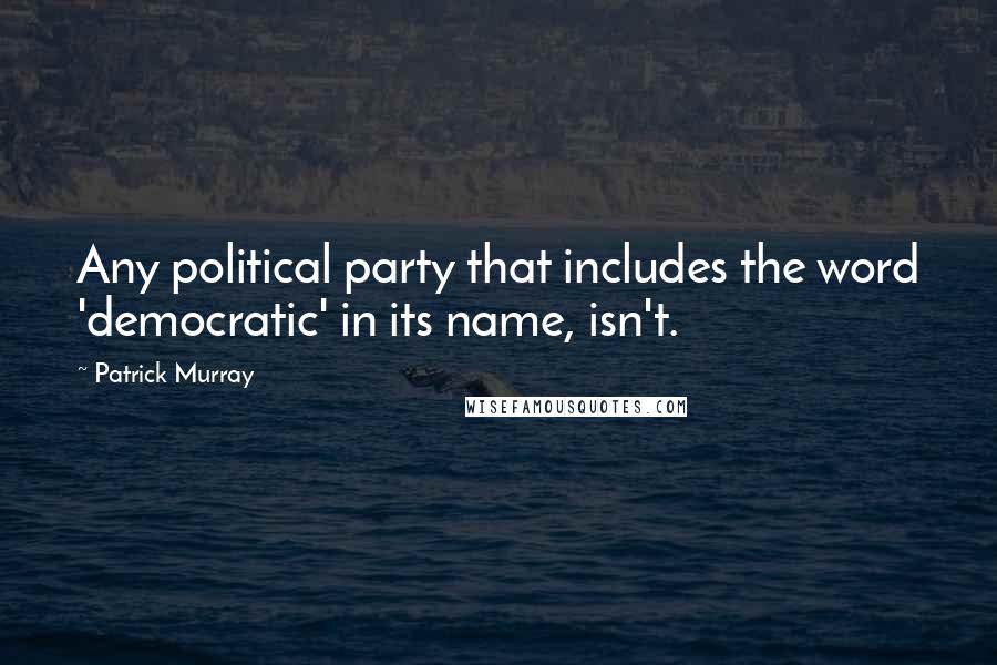 Patrick Murray Quotes: Any political party that includes the word 'democratic' in its name, isn't.