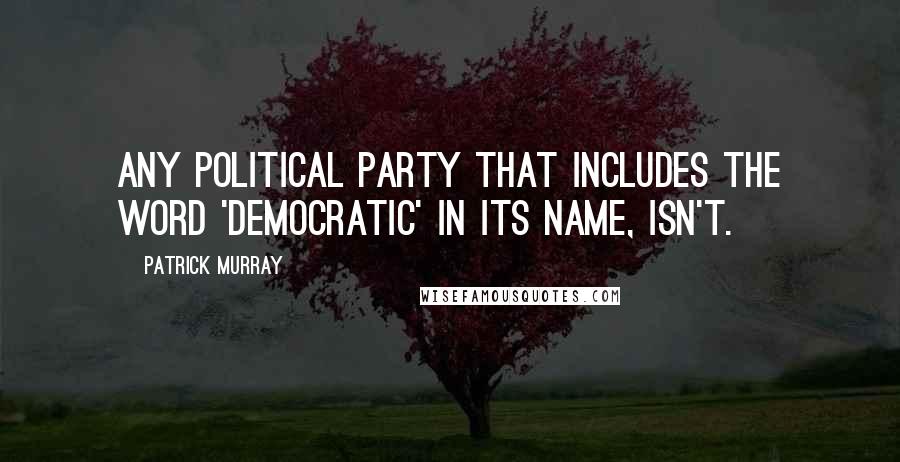 Patrick Murray Quotes: Any political party that includes the word 'democratic' in its name, isn't.