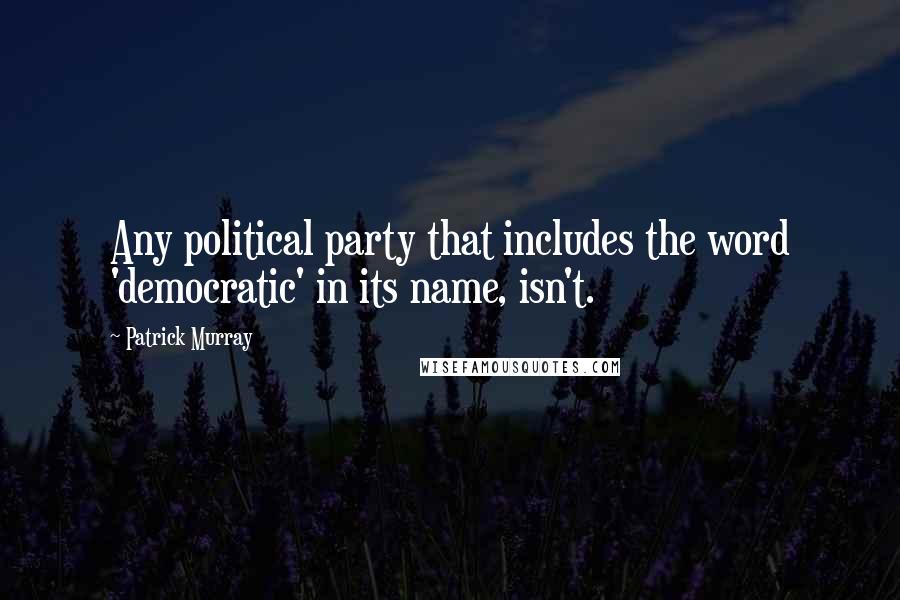 Patrick Murray Quotes: Any political party that includes the word 'democratic' in its name, isn't.