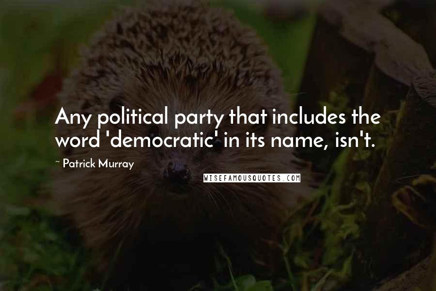 Patrick Murray Quotes: Any political party that includes the word 'democratic' in its name, isn't.