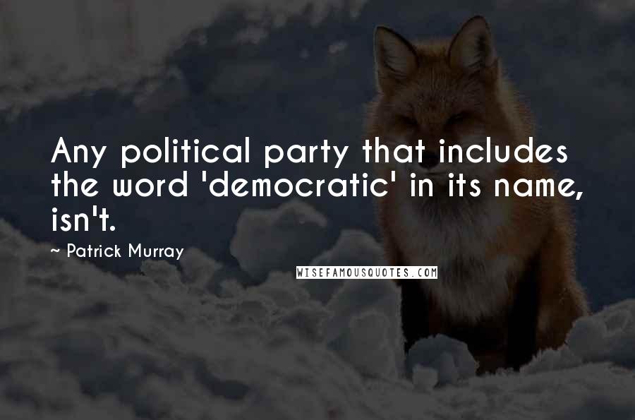 Patrick Murray Quotes: Any political party that includes the word 'democratic' in its name, isn't.