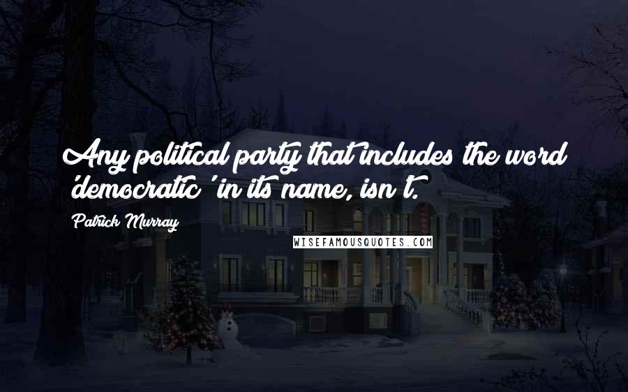 Patrick Murray Quotes: Any political party that includes the word 'democratic' in its name, isn't.