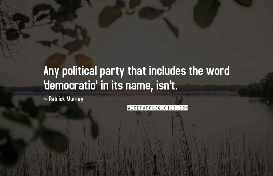 Patrick Murray Quotes: Any political party that includes the word 'democratic' in its name, isn't.