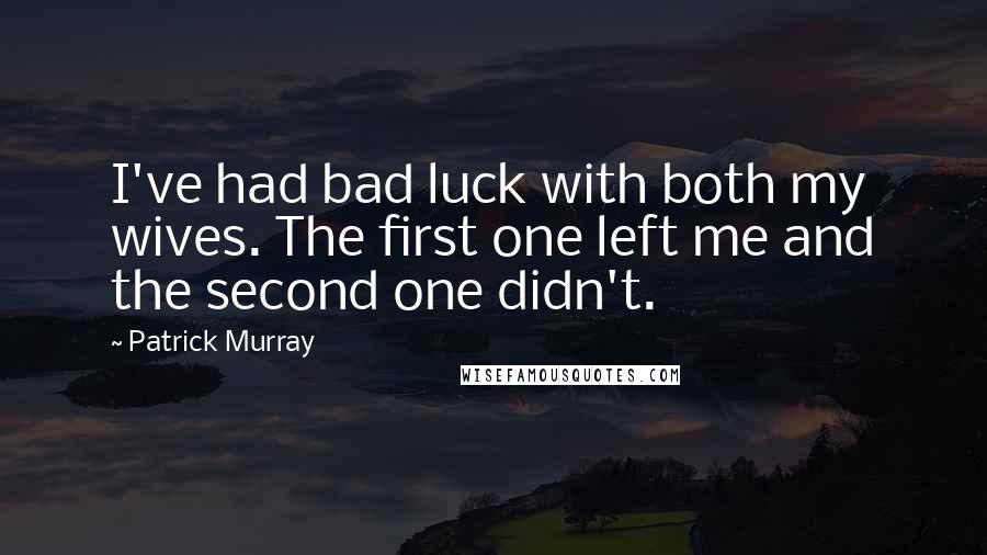 Patrick Murray Quotes: I've had bad luck with both my wives. The first one left me and the second one didn't.