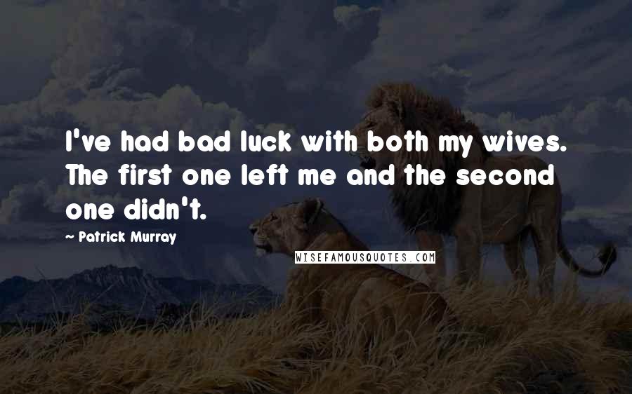 Patrick Murray Quotes: I've had bad luck with both my wives. The first one left me and the second one didn't.