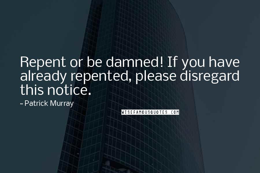 Patrick Murray Quotes: Repent or be damned! If you have already repented, please disregard this notice.