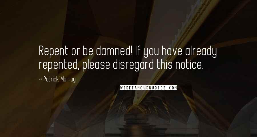 Patrick Murray Quotes: Repent or be damned! If you have already repented, please disregard this notice.