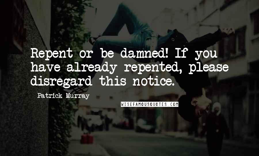 Patrick Murray Quotes: Repent or be damned! If you have already repented, please disregard this notice.