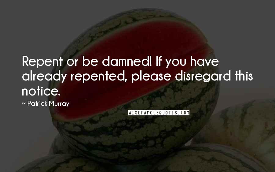 Patrick Murray Quotes: Repent or be damned! If you have already repented, please disregard this notice.