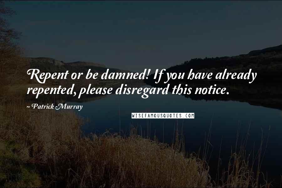 Patrick Murray Quotes: Repent or be damned! If you have already repented, please disregard this notice.