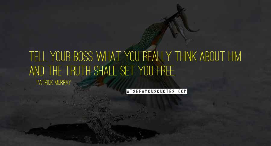 Patrick Murray Quotes: Tell your boss what you really think about him and the truth shall set you free.