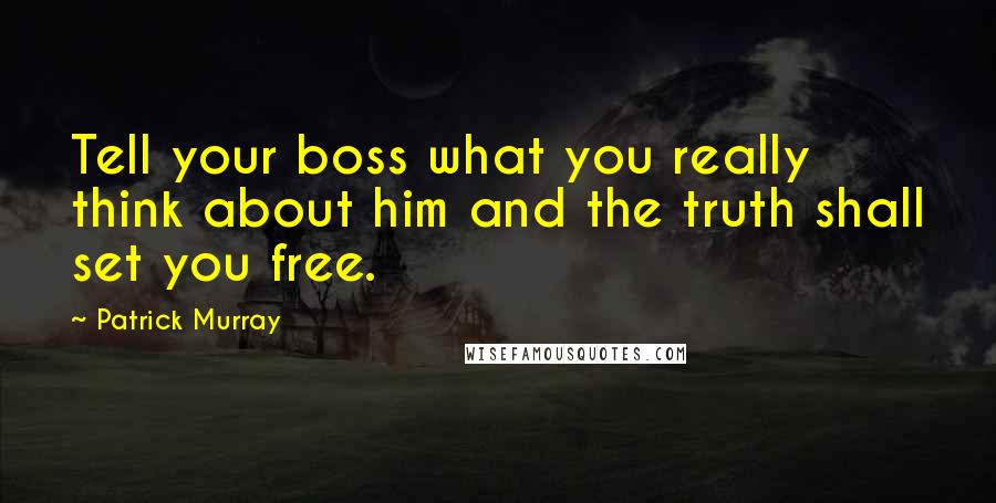 Patrick Murray Quotes: Tell your boss what you really think about him and the truth shall set you free.