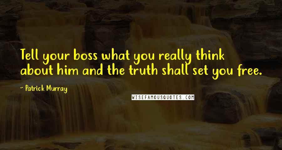 Patrick Murray Quotes: Tell your boss what you really think about him and the truth shall set you free.