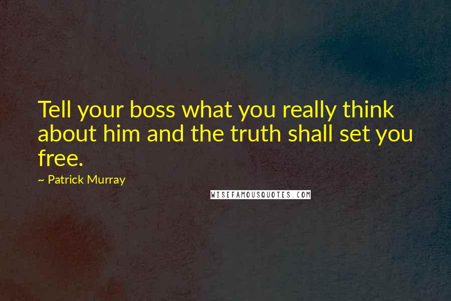 Patrick Murray Quotes: Tell your boss what you really think about him and the truth shall set you free.