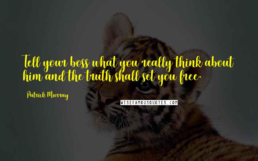 Patrick Murray Quotes: Tell your boss what you really think about him and the truth shall set you free.