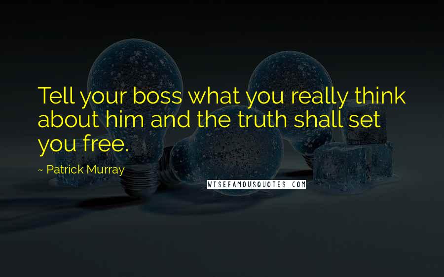 Patrick Murray Quotes: Tell your boss what you really think about him and the truth shall set you free.