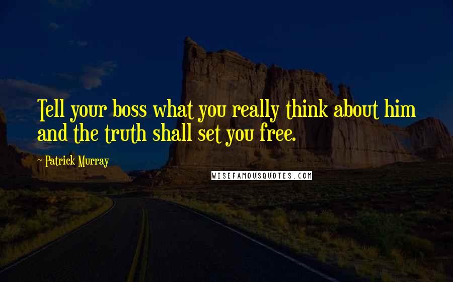 Patrick Murray Quotes: Tell your boss what you really think about him and the truth shall set you free.