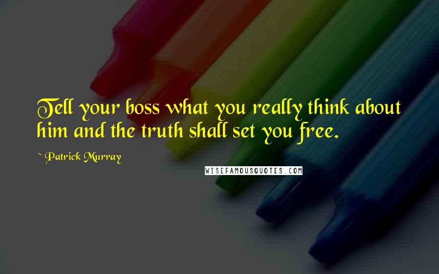 Patrick Murray Quotes: Tell your boss what you really think about him and the truth shall set you free.