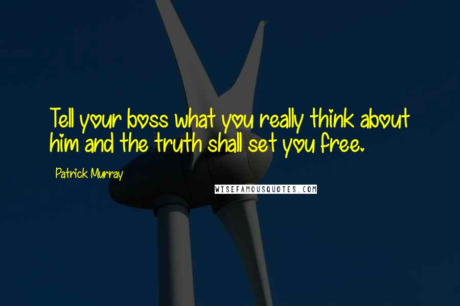 Patrick Murray Quotes: Tell your boss what you really think about him and the truth shall set you free.