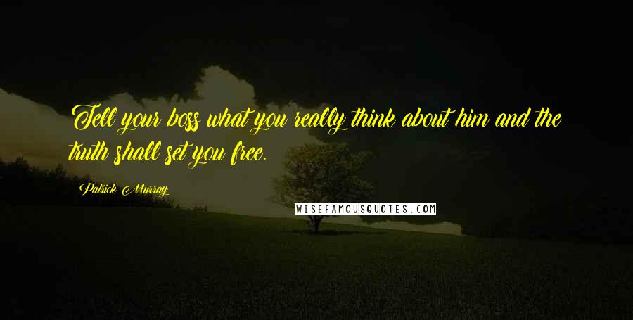 Patrick Murray Quotes: Tell your boss what you really think about him and the truth shall set you free.