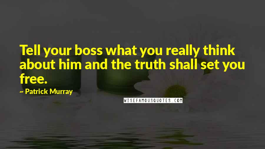 Patrick Murray Quotes: Tell your boss what you really think about him and the truth shall set you free.