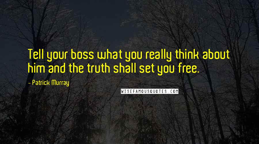 Patrick Murray Quotes: Tell your boss what you really think about him and the truth shall set you free.