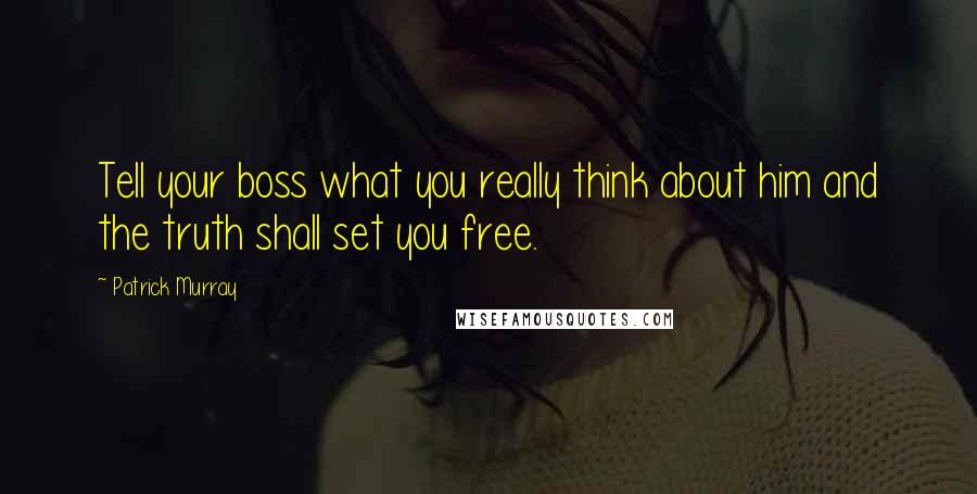 Patrick Murray Quotes: Tell your boss what you really think about him and the truth shall set you free.