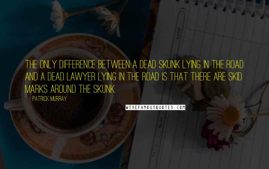 Patrick Murray Quotes: The only difference between a dead skunk lying in the road and a dead lawyer lying in the road is that there are skid marks around the skunk.