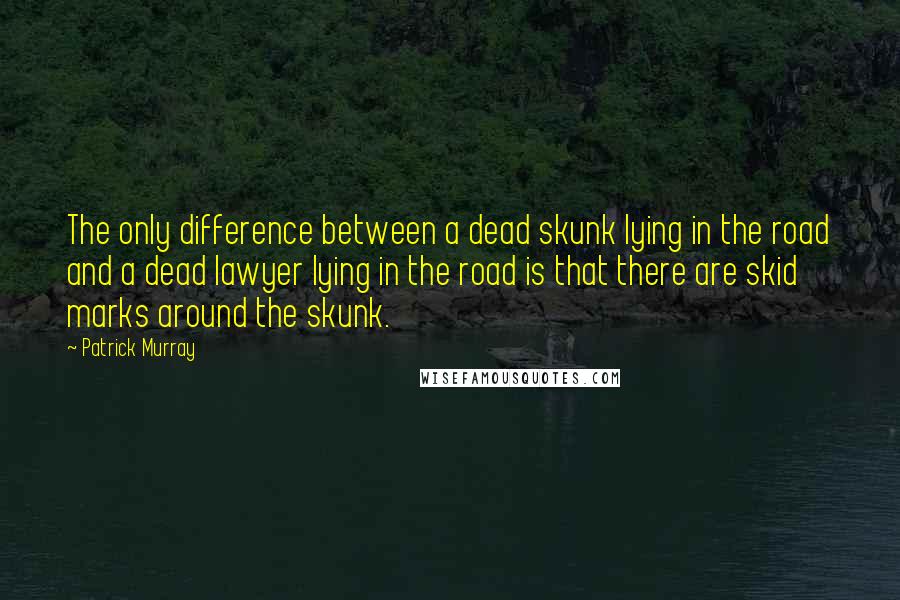 Patrick Murray Quotes: The only difference between a dead skunk lying in the road and a dead lawyer lying in the road is that there are skid marks around the skunk.