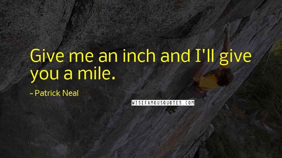 Patrick Neal Quotes: Give me an inch and I'll give you a mile.