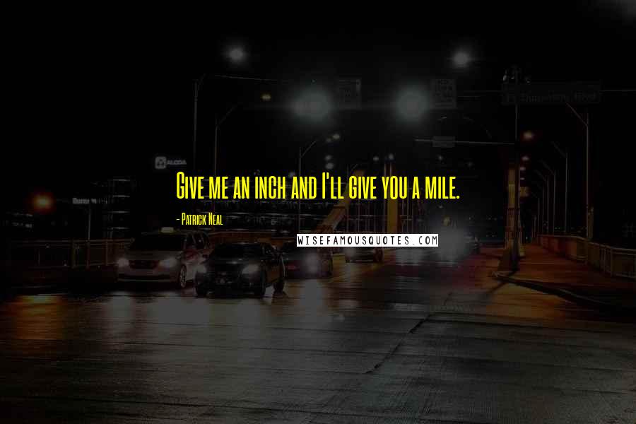 Patrick Neal Quotes: Give me an inch and I'll give you a mile.