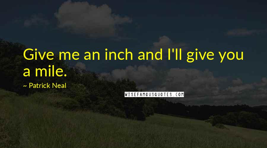 Patrick Neal Quotes: Give me an inch and I'll give you a mile.