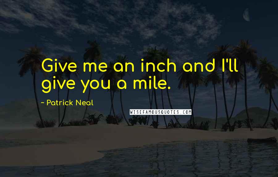 Patrick Neal Quotes: Give me an inch and I'll give you a mile.