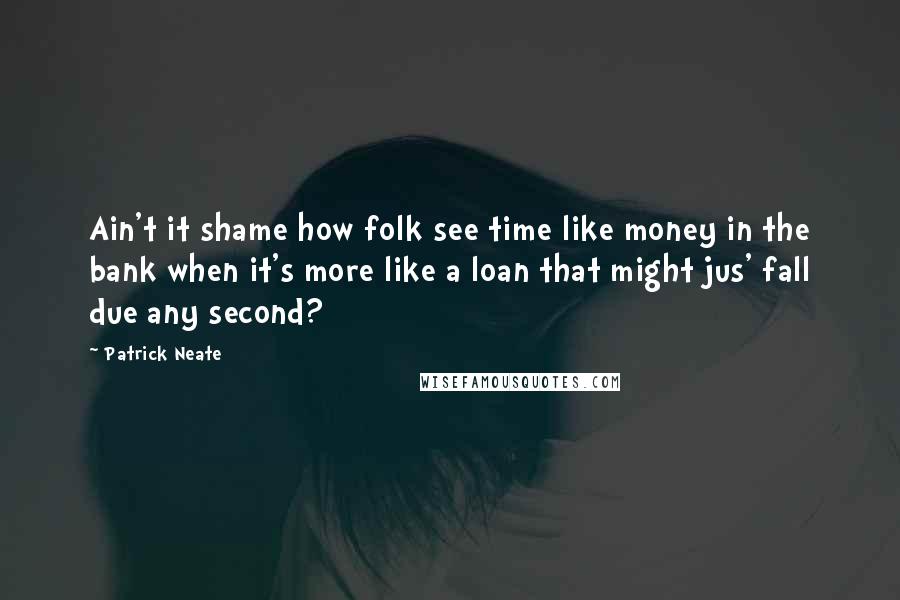 Patrick Neate Quotes: Ain't it shame how folk see time like money in the bank when it's more like a loan that might jus' fall due any second?